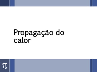 Propagação do
calor
 