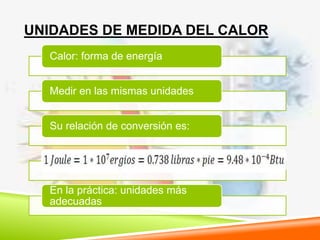 UNIDADES DE MEDIDA DEL CALOR
Calor: forma de energía
Medir en las mismas unidades
Su relación de conversión es:
En la práctica: unidades más
adecuadas
 