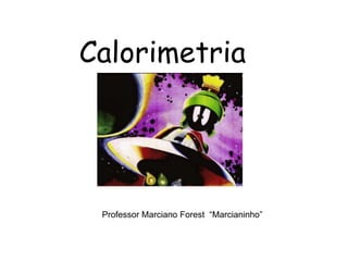 Calorimetria
Professor Marciano Forest “Marcianinho”
 