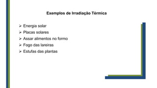Exemplos de Irradiação Térmica
 Energia solar
 Placas solares
 Assar alimentos no formo
 Fogo das lareiras
 Estufas das plantas
 