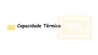Capacidade Térmica
 