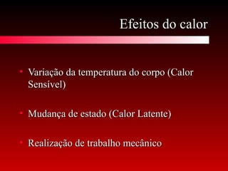 Efeitos do calorEfeitos do calor
• Variação da temperatura do corpo (CalorVariação da temperatura do corpo (Calor
Sensível)Sensível)
• Mudança de estado (Calor Latente)Mudança de estado (Calor Latente)
• Realização de trabalho mecânicoRealização de trabalho mecânico
 