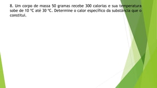 8. Um corpo de massa 50 gramas recebe 300 calorias e sua temperatura
sobe de 10 ºC até 30 ºC. Determine o calor específico da substância que o
constitui.
 