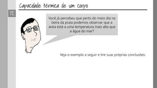 Você já percebeu que perto do meio dia na
beira da praia podemos observar que a
areia está a uma temperatura mais alta que
a água do mar?
Veja o exemplo a seguir e tire suas próprias conclusões:
 