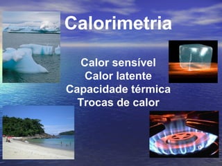 Calorimetria

  Calor sensível
   Calor latente
Capacidade térmica
  Trocas de calor
 