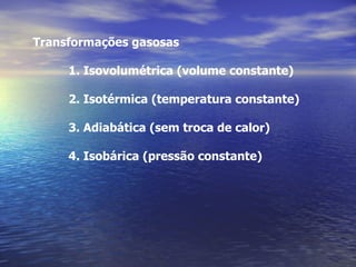 Transformações gasosas

     1. Isovolumétrica (volume constante)

     2. Isotérmica (temperatura constante)

     3. Adiabática (sem troca de calor)

     4. Isobárica (pressão constante)
 