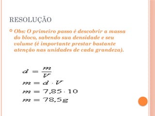 RESOLUÇÃO
 Obs: O primeiro passo é descobrir a massa
do bloco, sabendo sua densidade e seu
volume (é importante prestar bastante
atenção nas unidades de cada grandeza).
 