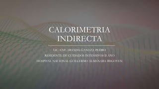 CALORIMETRIA
INDIRECTA
LIC. ENF. ARANDA GANOZA PEDRO
RESIDENTE DE CUIDADOS INTENSIVOS II AÑO
HOSPITAL NACIONAL GUILLERMO ALMENARA IRIGOYEN
 