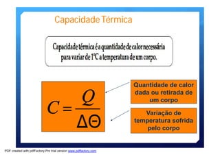 CapacidadeTérmica 
C = Q 
DQ 
Quantidade de calor 
dada ou retirada de 
um corpo 
Variação de 
temperatura sofrida 
pelo corpo 
PDF created with pdfFactory Pro trial version www.pdffactory.com 
 