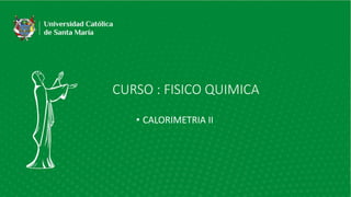 CURSO : FISICO QUIMICA
• CALORIMETRIA II
 