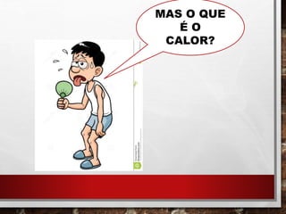 MAS O QUE
É O
CALOR?
 