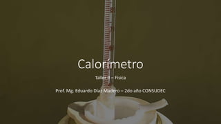 Calorímetro
Taller II – Física
Prof. Mg. Eduardo Díaz Madero – 2do año CONSUDEC
 