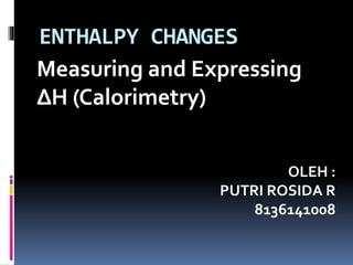 ENTHALPY CHANGES 
Measuring and Expressing 
ΔH (Calorimetry) 
OLEH : 
PUTRI ROSIDA R 
8136141008 
 