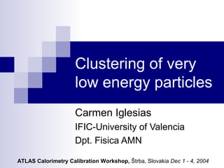 Clustering of very
                     low energy particles
                     Carmen Iglesias
                     IFIC-University of Valencia
                     Dpt. Fisica AMN

ATLAS Calorimetry Calibration Workshop, Štrba, Slovakia Dec 1 - 4, 2004
 