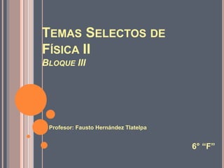 TEMAS SELECTOS DE
FÍSICA II
BLOQUE III
Profesor: Fausto Hernández Tlatelpa
6° “F”
 