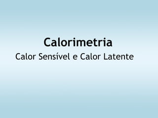 Calorimetria
Calor Sensível e Calor Latente
 