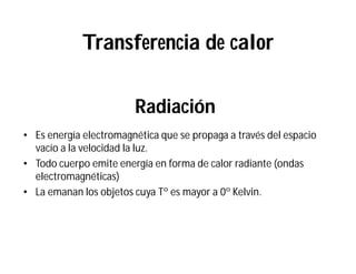 Radiación
• Es energía electromagnética que se propaga a través del espacio
vacío a la velocidad la luz.
• Todo cuerpo emite energía en forma de calor radiante (ondas
electromagnéticas)
• La emanan los objetos cuya Tº es mayor a 0º Kelvin.
Transferencia de calor
 
