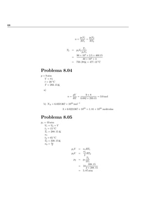 68
n =
p1V1
RT1
=
p2V2
RT2
T2 = p2V2
T1
p1V1
=
90 £ 103
£ 2:5 £ 400:15
30 £ 103 £ 4
= 750: 28 K = 477: 13 ±
C
Problema 8.04
p = 9 atm
V = 8 l
t = 20 ±
C
T = 293: 15 K
a)
n =
pV
RT
=
9 £ 8
0:082 £ 293:15
= 3:0 mol
b) NA = 6:0221367 £ 1023
mol¡1
3 £ 6:0221367 £ 1023
= 1: 81 £ 1024
moléculas
Problema 8.05
p1 = 10 atm
V1 = V2 = V
t1 = 15 ±
C
T1 = 288: 15 K
n1
t2 = 65 ±
C
T2 = 338: 15 K
n2 = n1
2
p1V = n1RT1
p2V =
n1
2
RT2
p2 = p1
T2
2T1
= 10
338: 15
2 £ 288: 15
= 5: 87 atm
volver
 
