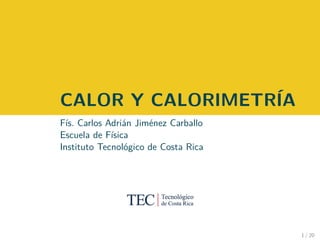 CALOR Y CALORIMETRÍA
Fís. Carlos Adrián Jiménez Carballo
Escuela de Física
Instituto Tecnológico de Costa Rica
1 / 20
 