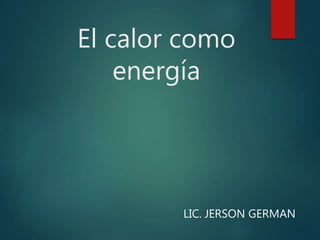 El calor como
energía
LIC. JERSON GERMAN
 