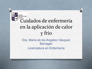 Cuidados de enfermería
en la aplicación de calor
y frio
Dra. María de los Angeles Vásquez
Barragán
Licenciatura en Enfermería
 