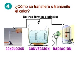 4 ¿Cómo se transfiere o transmite¿Cómo se transfiere o transmite
el calor?el calor?
De tres formas distintas:
 