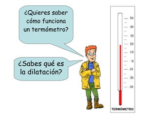 ¿Quieres saber
cómo funciona
un termómetro?
TERMÓMETRO
¿Sabes qué es
la dilatación?
 