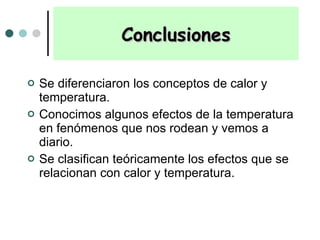Se diferenciaron los conceptos de calor y temperatura. Conocimos algunos efectos de la temperatura en fenómenos que nos rodean y vemos a diario. Se clasifican teóricamente los efectos que se relacionan con calor y temperatura. Conclusiones 