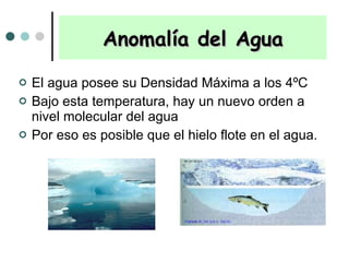 El agua posee su Densidad Máxima a los 4ºC  Bajo esta temperatura, hay un nuevo orden a nivel molecular del agua Por eso es posible que el hielo flote en el agua. Anomalía del Agua 