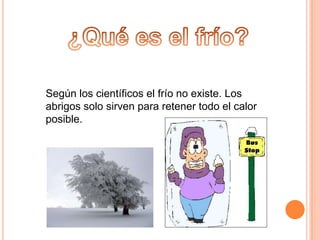 ¿Qué es el frío?Según los científicos el frío no existe. Los abrigos solo sirven para retener todo el calor posible.