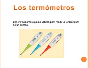 Los termómetrosSon instrumentos que se utilizan para medir la temperatura de un cuerpo.
