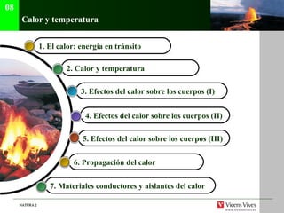 NATURA 2NATURA 2
Calor y temperatura
08
1. El calor: energía en tránsito
2. Calor y temperatura
3. Efectos del calor sobre los cuerpos (I)
4. Efectos del calor sobre los cuerpos (II)
5. Efectos del calor sobre los cuerpos (III)
6. Propagación del calor
7. Materiales conductores y aislantes del calor
 
