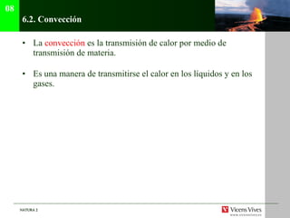 6.2.  Convección La  convección  es la transmisión de calor por medio de transmisión de materia. Es una manera de transmitirse el calor en los líquidos y en los gases. 08 