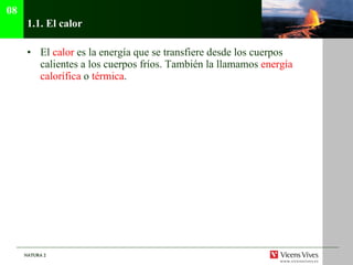 1.1. El calor El  calor  es la energía que se transfiere desde los cuerpos calientes a los cuerpos fríos. También la llamamos  energía calorífica  o  térmica . 08 