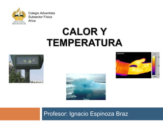 CALOR Y TEMPERATURA Profesor: Ignacio Espinoza Braz Colegio Adventista Subsector Física Arica 