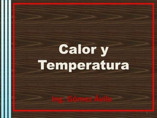 Calor y Temperatura Ing. Gómez Ávila 1 