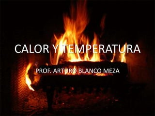 CALOR Y TEMPERATURA
   PROF. ARTURO BLANCO MEZA
 