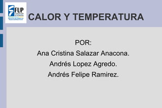 CALOR Y TEMPERATURA
POR:
Ana Cristina Salazar Anacona.
Andrés Lopez Agredo.
Andrés Felipe Ramirez.

 