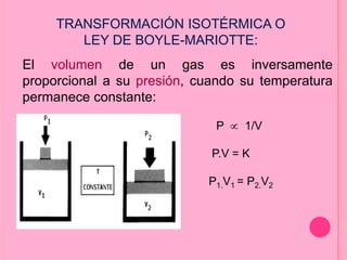 TRANSFORMACIÓN ISOTÉRMICA O
LEY DE BOYLE-MARIOTTE:
El volumen de un gas es inversamente
proporcional a su presión, cuando su temperatura
permanece constante:
P 1/V
P.V = K
P1.V1 = P2.V2
 