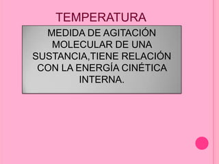 TEMPERATURA
MEDIDA DE AGITACIÓN
MOLECULAR DE UNA
SUSTANCIA,TIENE RELACIÓN
CON LA ENERGÍA CINÉTICA
INTERNA.
 