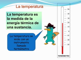 La temperatura
La temperatura es
la medida de la
energía térmica de
una sustancia.
La temperatura se
mide con un
instrumento
llamado
termómetro
TERMÓMETRO
 