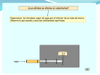¿Los sólidos se dilatan al calentarlos?
Experiencia: Se introduce vapor de agua por el interior de un tubo de hierro.
Observa lo que sucede y saca las conclusiones oportunas.
0
vapor
 