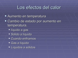Los efectos del calor Aumento en temperatura Cambio de estado por aumento en temperatura. líquido a gas Sólido a líquido Cuando enfriamos Gas a líquido Líquidos a sólidos 