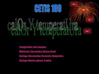 CETiS 109 calOr Y temperatUra Integrantes del equipo: Martines Cervantes Diana Arelí  Zúñiga Hernández Graciela Alejandra  Zúñiga Rocha gloria Yadira   