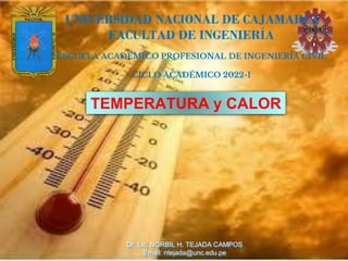 TEMPERATURA y CALOR
UNIVERSIDAD NACIONAL DE CAJAMARCA
FACULTAD DE INGENIERÍA
ESCUELA ACADÉMICO PROFESIONAL DE INGENIERÍA CIVIL
CICLO ACADÉMICO 2022-I
Dr. Lic. NORBIL H. TEJADA CAMPOS
Email: ntejada@unc.edu.pe
 