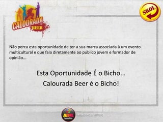 Não perca esta oportunidade de ter a sua marca associada à um evento multicultural e que fala diretamente ao público jovem e formador de opinião...Esta Oportunidade É o Bicho...CalouradaBeer é o Bicho!