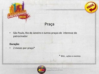 Praça São Paulo, Rio de Janeiro e outras praças de  interesse do patrocinadorDuração: 2 meses por praça*						* Blitz , ações e eventos