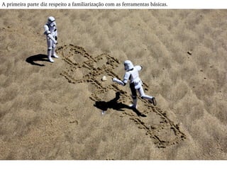 A primeira parte diz respeito a familiarização com as ferramentas básicas.  