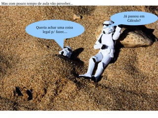 Mas com pouco tempo de aula vão perceber... Queria achar uma coisa  legal p/ fazer.... Já passou em Cálculo? 