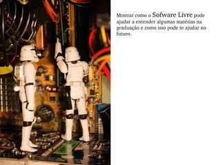 Mostrar como o  Sofware Livre  pode ajudar a entender algumas matérias na graduação e como isso pode te ajudar no futuro. 